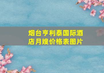 烟台亨利泰国际酒店月嫂价格表图片