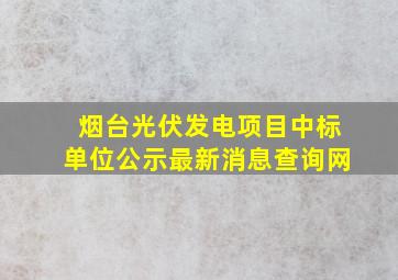 烟台光伏发电项目中标单位公示最新消息查询网