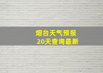 烟台天气预报20天查询最新