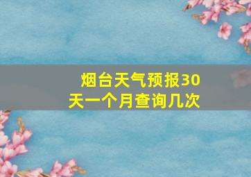 烟台天气预报30天一个月查询几次