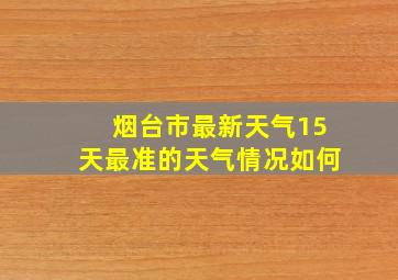 烟台市最新天气15天最准的天气情况如何