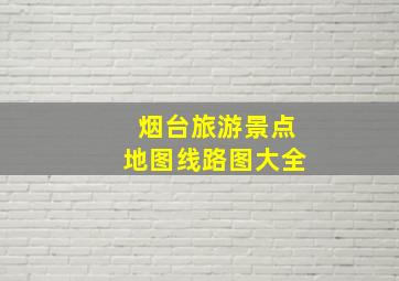 烟台旅游景点地图线路图大全