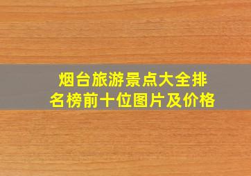 烟台旅游景点大全排名榜前十位图片及价格