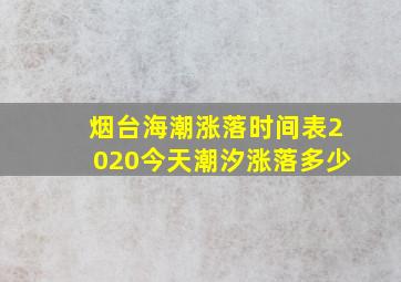 烟台海潮涨落时间表2020今天潮汐涨落多少