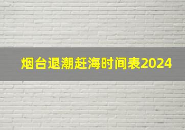 烟台退潮赶海时间表2024