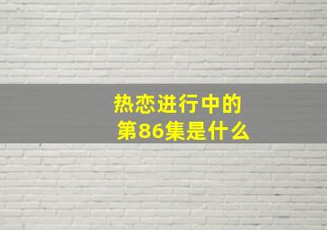 热恋进行中的第86集是什么