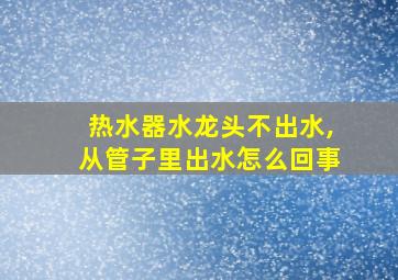 热水器水龙头不出水,从管子里出水怎么回事