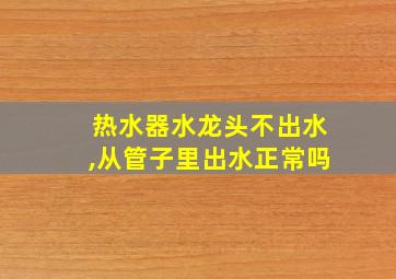 热水器水龙头不出水,从管子里出水正常吗