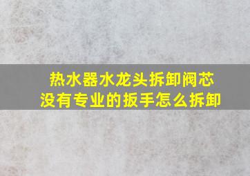 热水器水龙头拆卸阀芯没有专业的扳手怎么拆卸