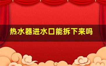 热水器进水口能拆下来吗