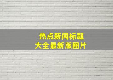 热点新闻标题大全最新版图片