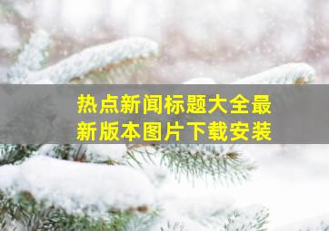 热点新闻标题大全最新版本图片下载安装