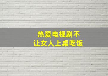 热爱电视剧不让女人上桌吃饭