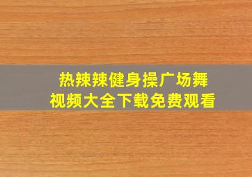 热辣辣健身操广场舞视频大全下载免费观看