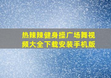 热辣辣健身操广场舞视频大全下载安装手机版