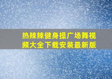 热辣辣健身操广场舞视频大全下载安装最新版