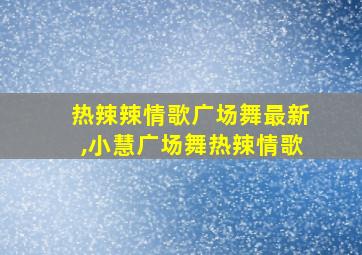 热辣辣情歌广场舞最新,小慧广场舞热辣情歌