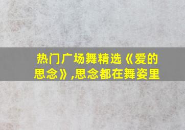 热门广场舞精选《爱的思念》,思念都在舞姿里