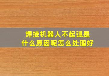 焊接机器人不起弧是什么原因呢怎么处理好