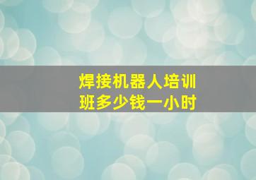 焊接机器人培训班多少钱一小时