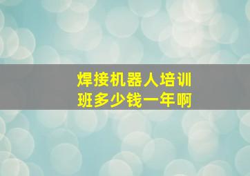 焊接机器人培训班多少钱一年啊