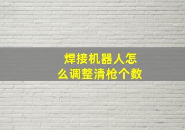 焊接机器人怎么调整清枪个数