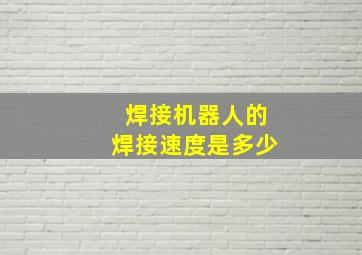 焊接机器人的焊接速度是多少