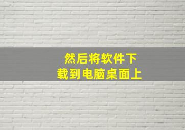 然后将软件下载到电脑桌面上