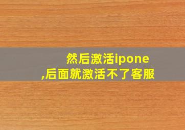 然后激活ipone,后面就激活不了客服