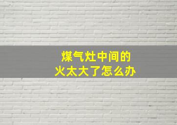 煤气灶中间的火太大了怎么办