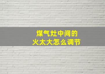 煤气灶中间的火太大怎么调节