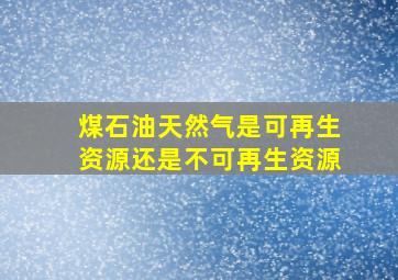 煤石油天然气是可再生资源还是不可再生资源