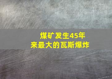 煤矿发生45年来最大的瓦斯爆炸