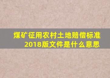 煤矿征用农村土地赔偿标准2018版文件是什么意思