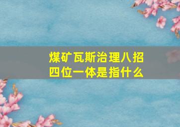 煤矿瓦斯治理八招四位一体是指什么