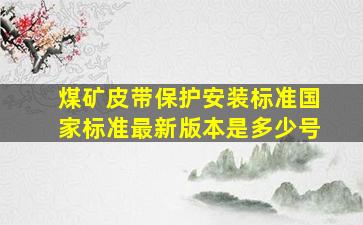 煤矿皮带保护安装标准国家标准最新版本是多少号