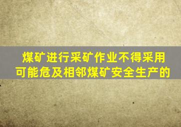 煤矿进行采矿作业不得采用可能危及相邻煤矿安全生产的