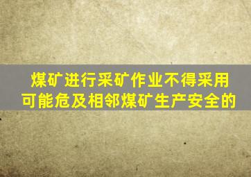 煤矿进行采矿作业不得采用可能危及相邻煤矿生产安全的