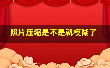 照片压缩是不是就模糊了