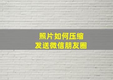 照片如何压缩发送微信朋友圈