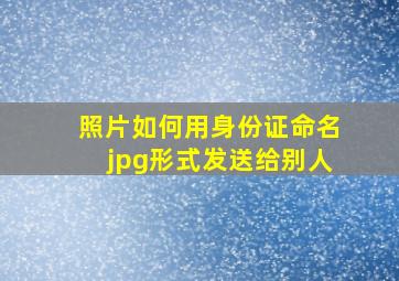 照片如何用身份证命名jpg形式发送给别人