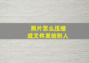 照片怎么压缩成文件发给别人