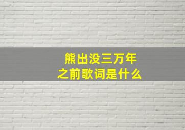 熊出没三万年之前歌词是什么