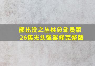 熊出没之丛林总动员第26集光头强罢修完整版