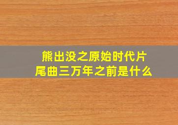 熊出没之原始时代片尾曲三万年之前是什么