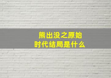 熊出没之原始时代结局是什么