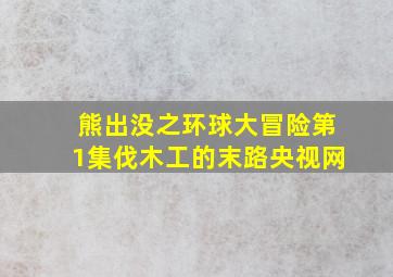 熊出没之环球大冒险第1集伐木工的末路央视网