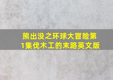 熊出没之环球大冒险第1集伐木工的末路英文版