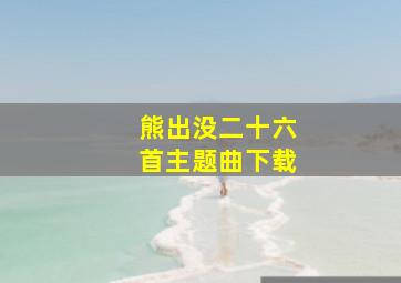 熊出没二十六首主题曲下载