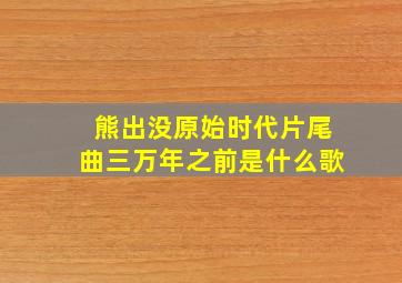 熊出没原始时代片尾曲三万年之前是什么歌